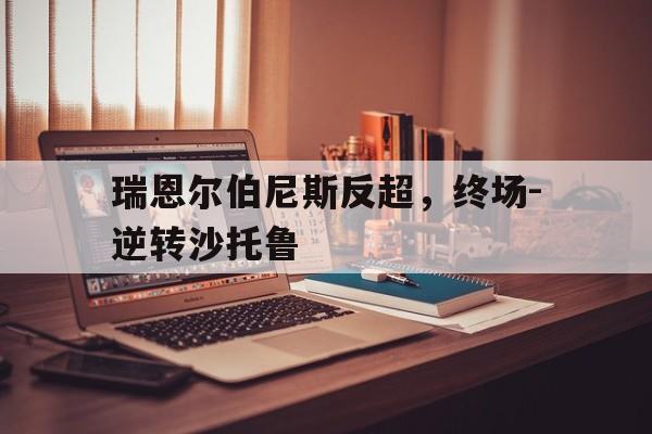 aoa体育培训-关于瑞恩尔伯尼斯反超，终场-逆转沙托鲁的信息