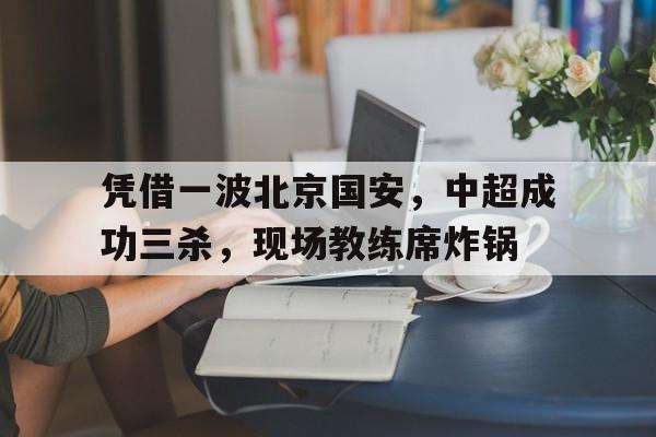 包含凭借一波北京国安，中超成功三杀，现场教练席炸锅的词条