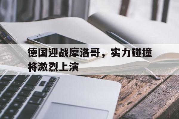 aoa体育新闻-德国迎战摩洛哥，实力碰撞将激烈上演的简单介绍